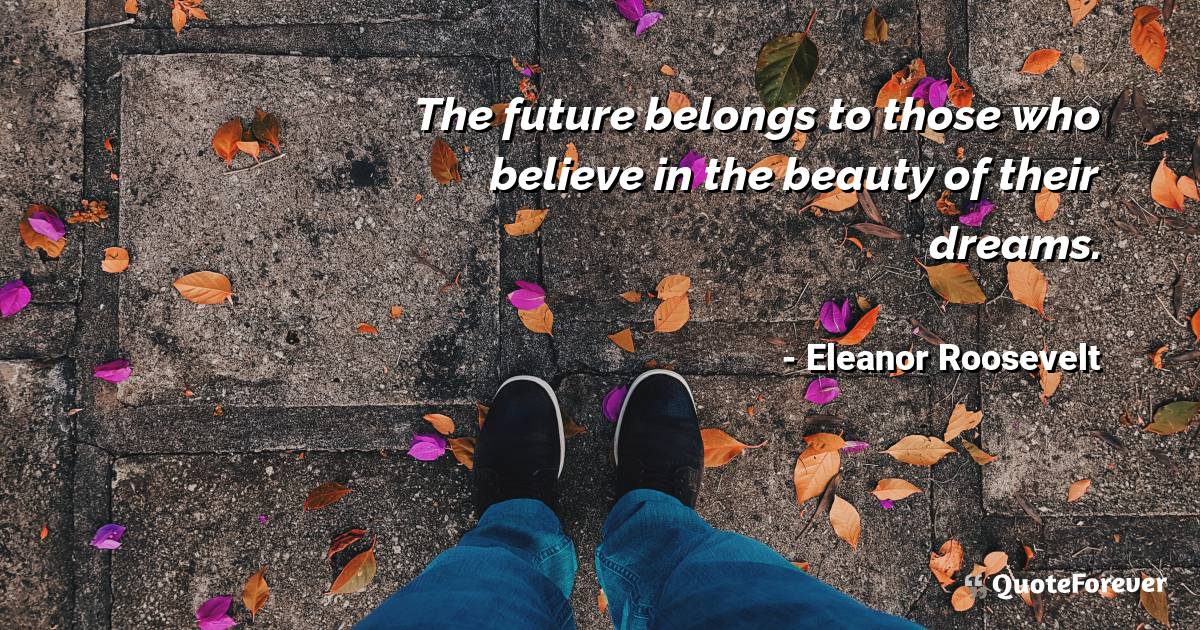 The future belongs to those who believe in the beauty of their dreams.