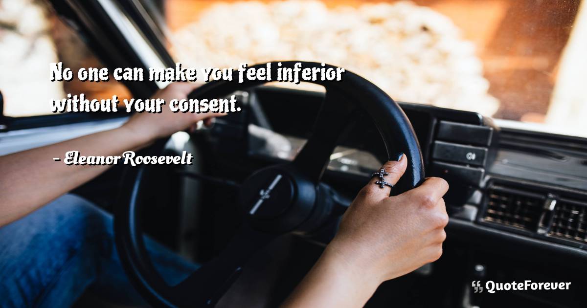 No one can make you feel inferior without your consent.