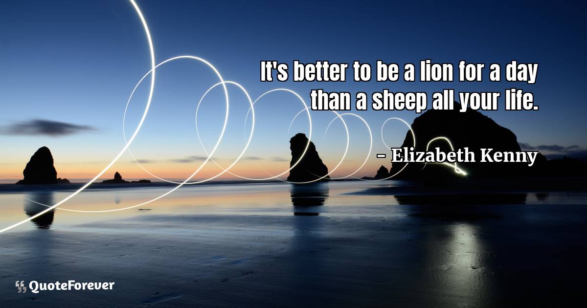 It's better to be a lion for a day than a sheep all your life.