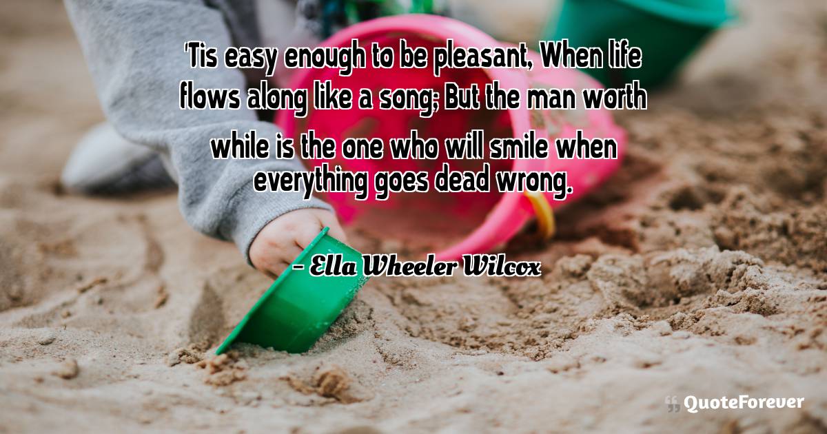 'Tis easy enough to be pleasant, When life flows along like a song; ...