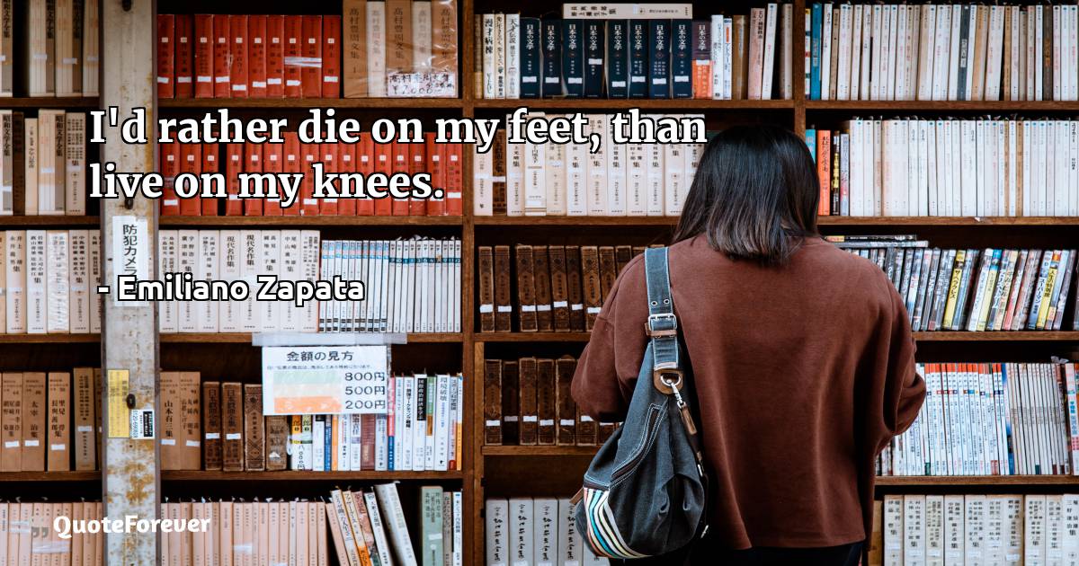 I'd rather die on my feet, than live on my knees.