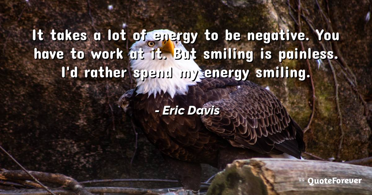 It takes a lot of energy to be negative. You have to work at it. But ...