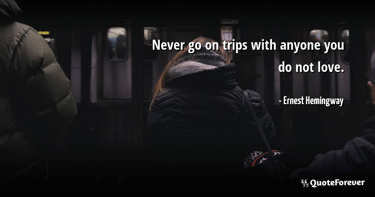 Never go on trips with anyone you do not love.