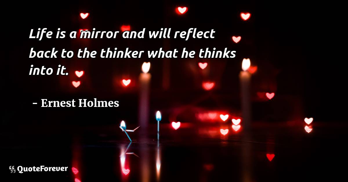 Life is a mirror and will reflect back to the thinker what he thinks ...