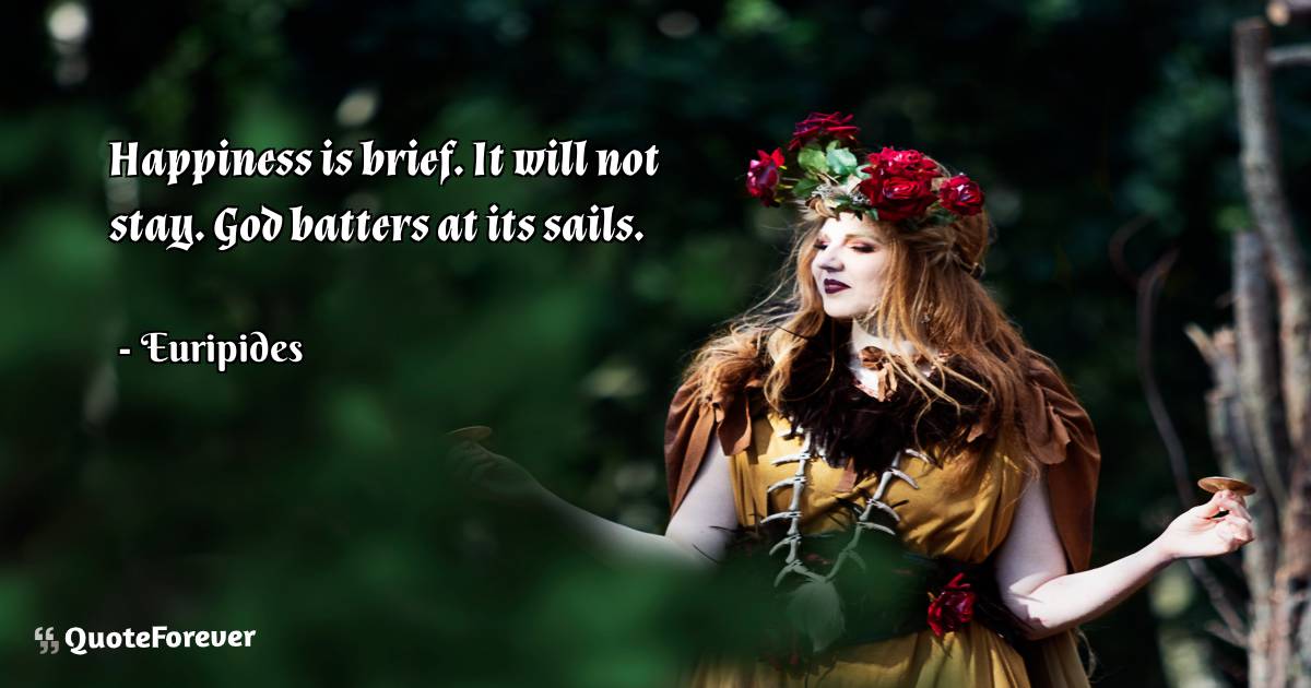 Happiness is brief. It will not stay. God batters at its sails.