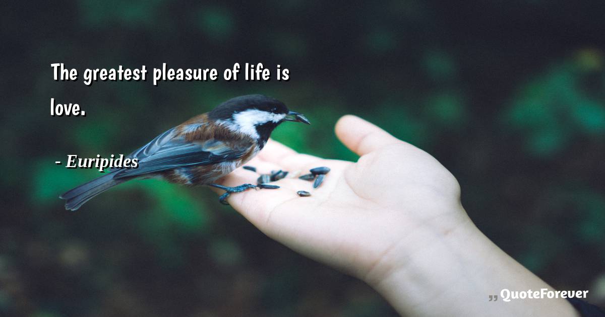 The greatest pleasure of life is love.