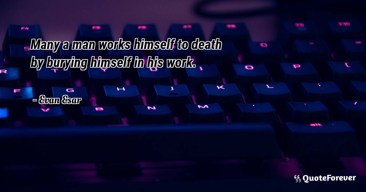 Many a man works himself to death by burying himself in his work.