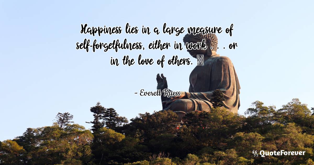 Happiness lies in a large measure of self-forgetfulness, either in ...