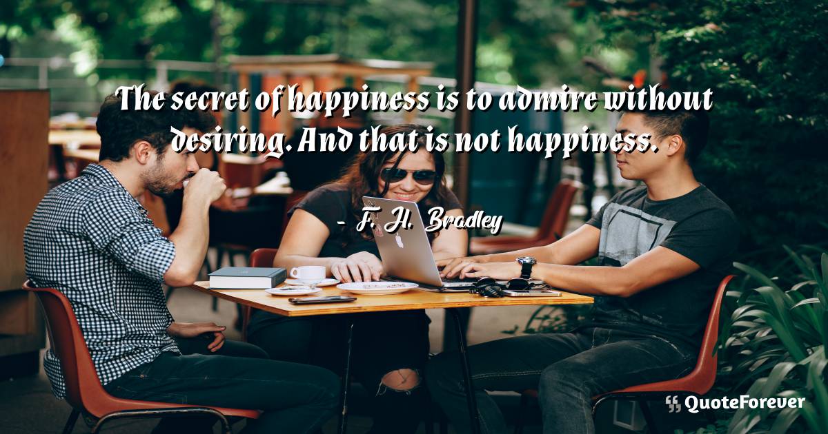 The secret of happiness is to admire without desiring. And that is ...