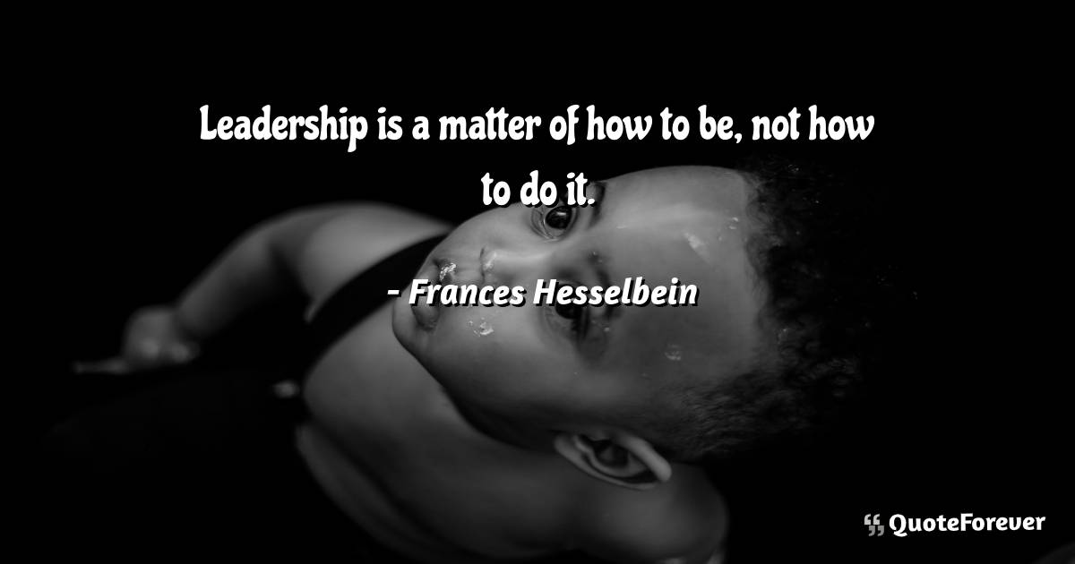 Leadership is a matter of how to be, not how to do it.