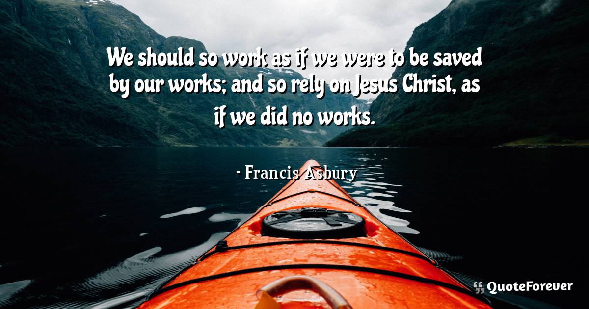 We should so work as if we were to be saved by our works; and so rely ...