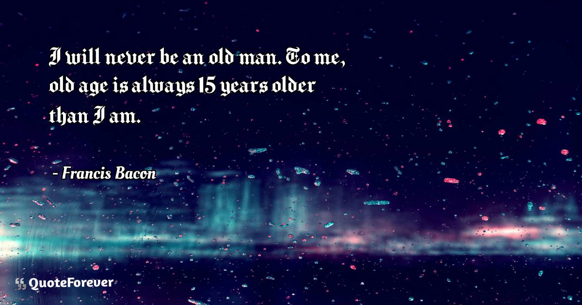 I will never be an old man. To me, old age is always 15 years older ...