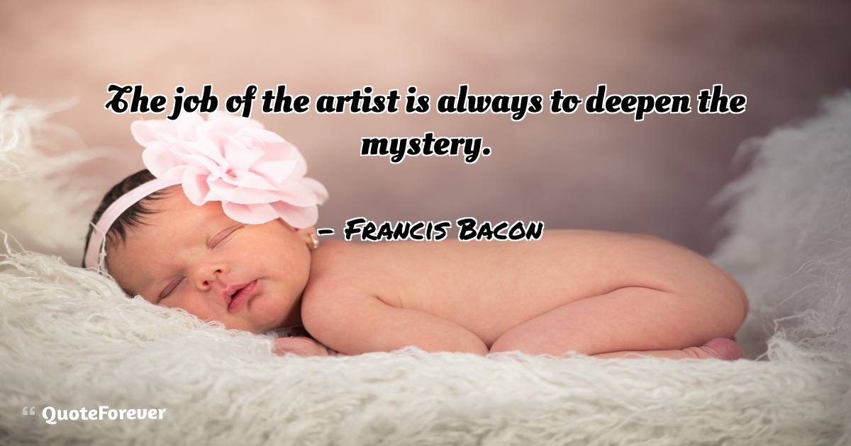 The job of the artist is always to deepen the mystery.