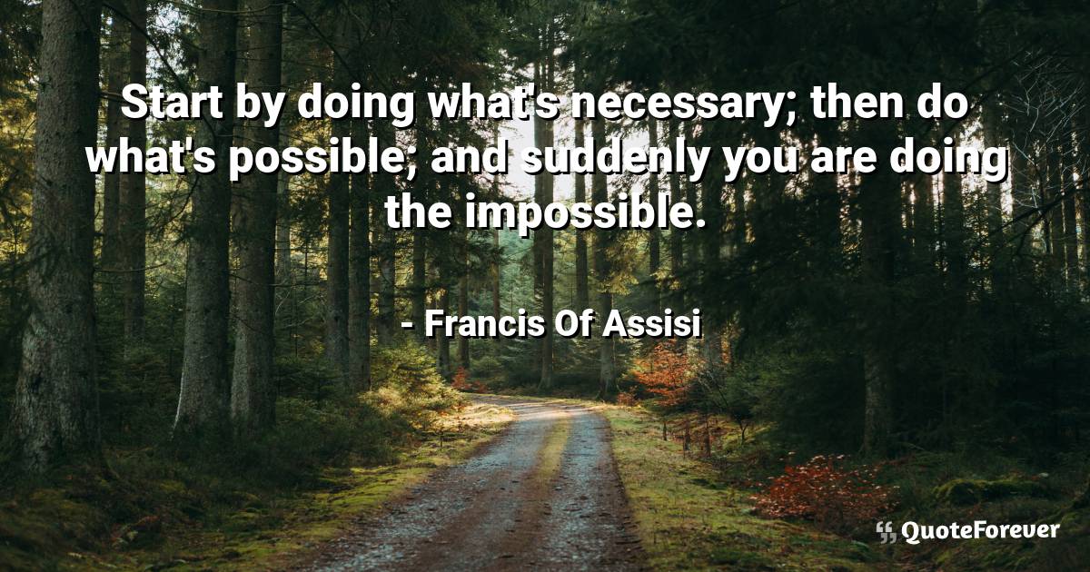 Start by doing what's necessary; then do what's possible; and ...