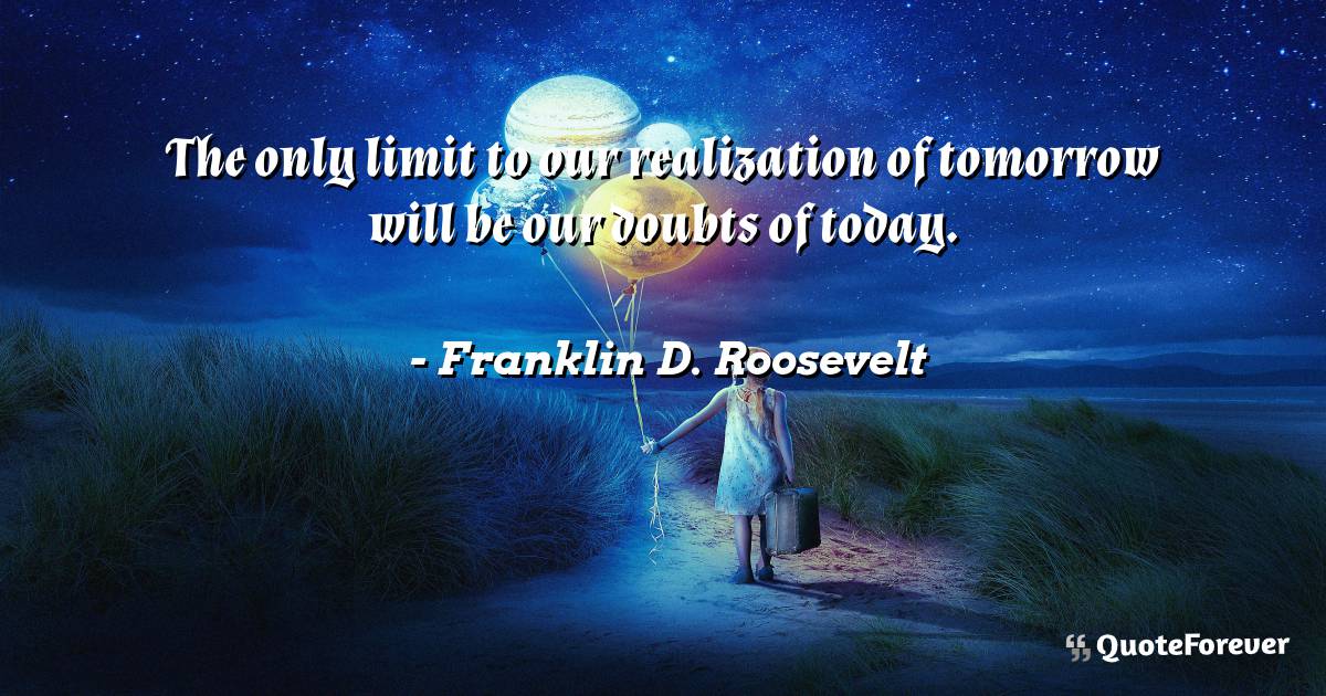 The only limit to our realization of tomorrow will be our doubts of ...