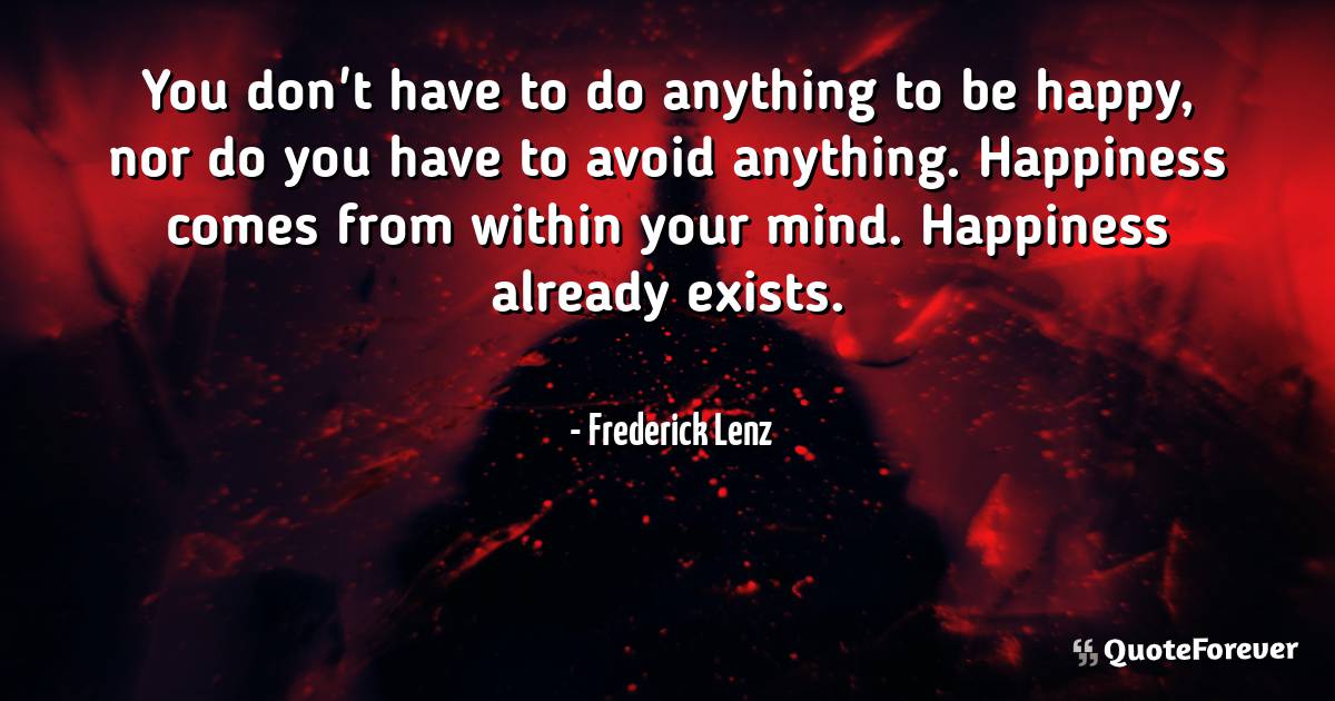You don't have to do anything to be happy, nor do you have to avoid ...