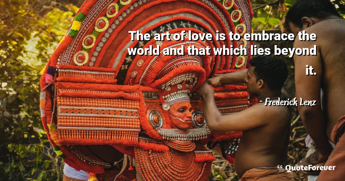 The art of love is to embrace the world and that which lies beyond it.