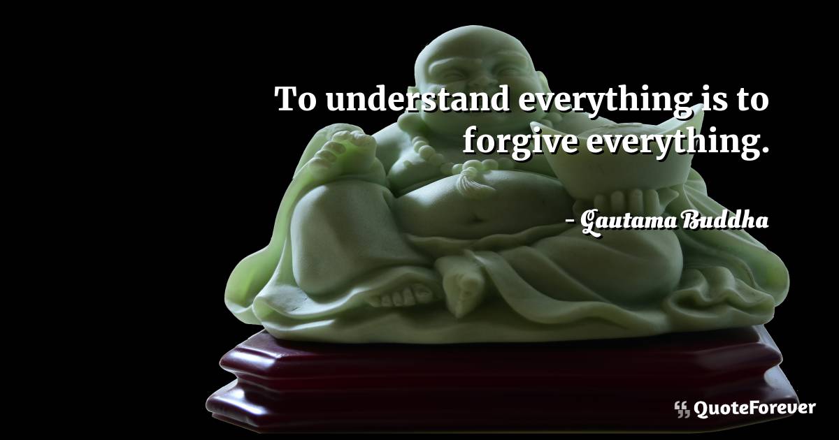 To understand everything is to forgive everything.