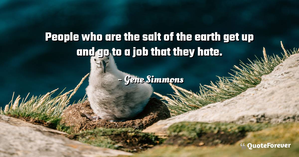 People who are the salt of the earth get up and go to a job that they ...