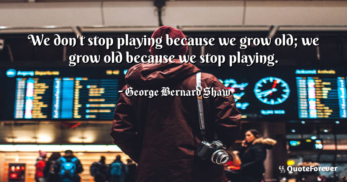 We don't stop playing because we grow old; we grow old because we ...