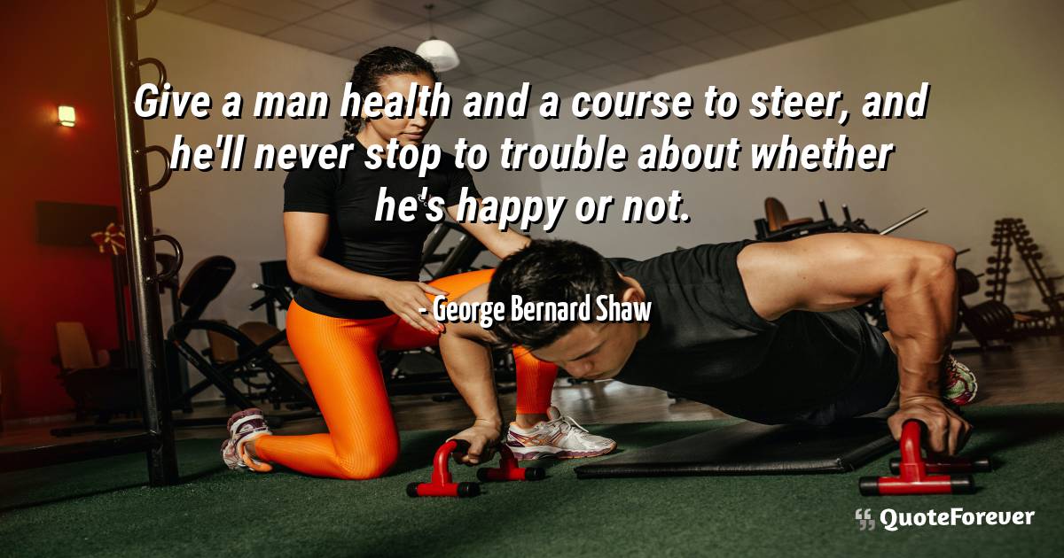 Give a man health and a course to steer, and he'll never stop to ...