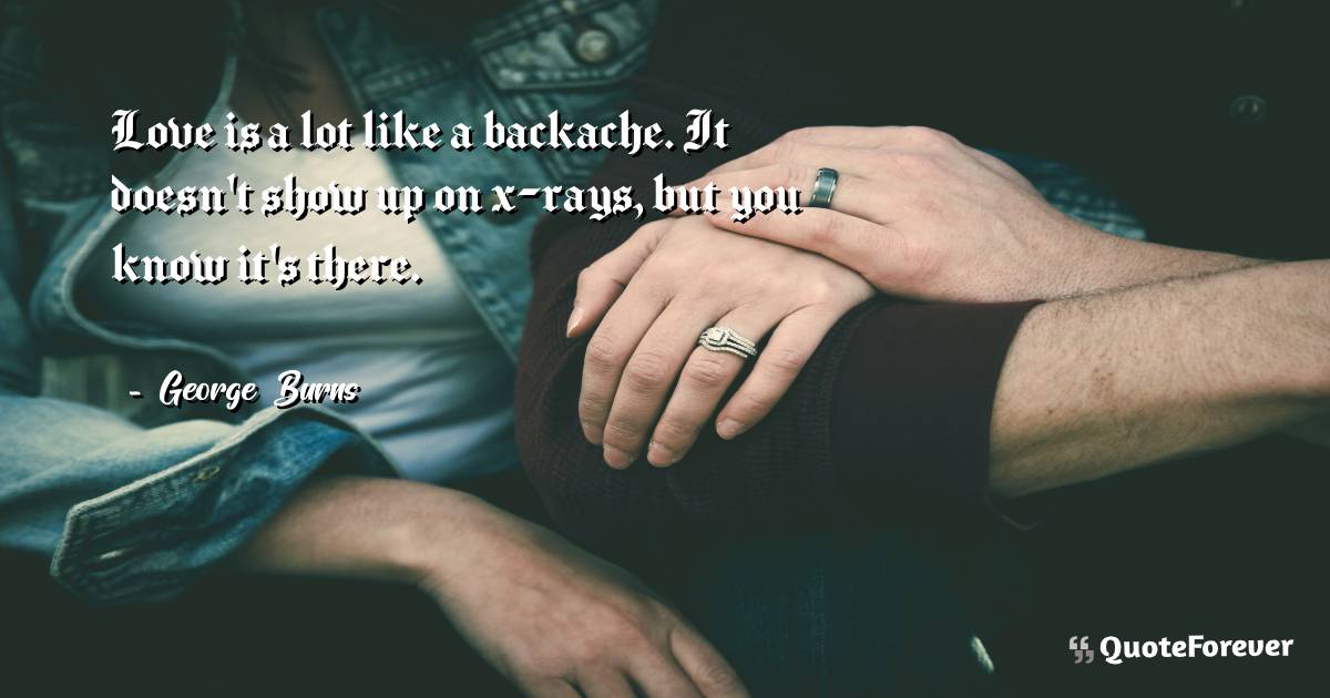 Love is a lot like a backache. It doesn't show up on x-rays, but you ...