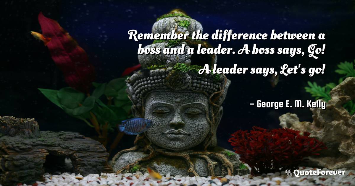 Remember the difference between a boss and a leader. A boss says, Go! ...
