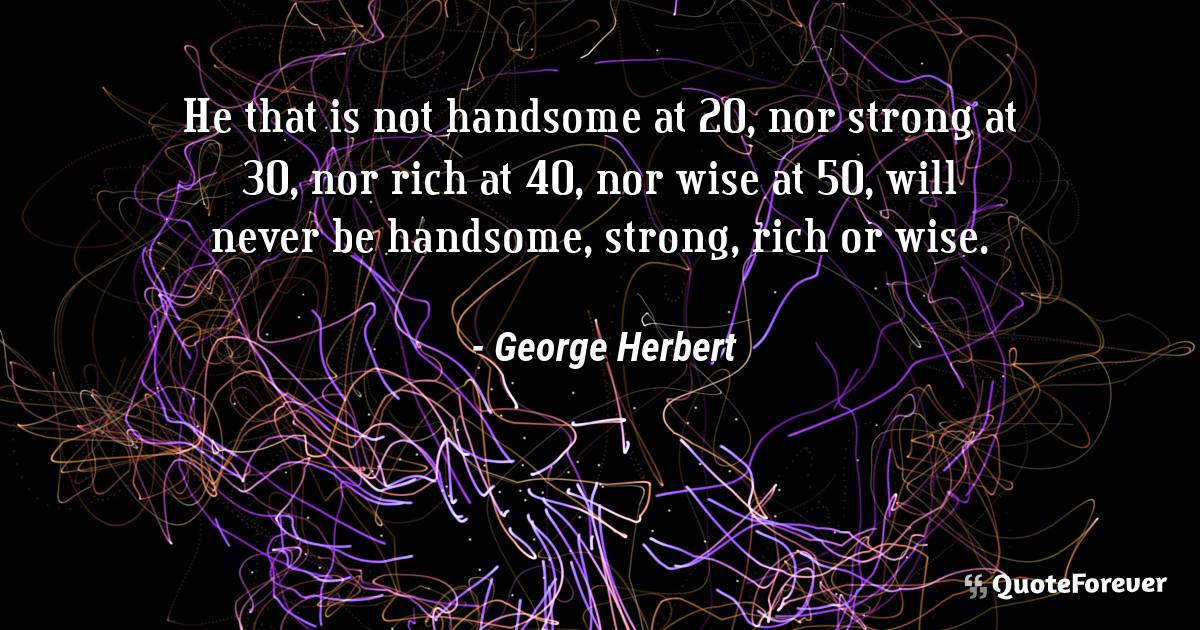 He that is not handsome at 20, nor strong at 30, nor rich at 40, nor ...