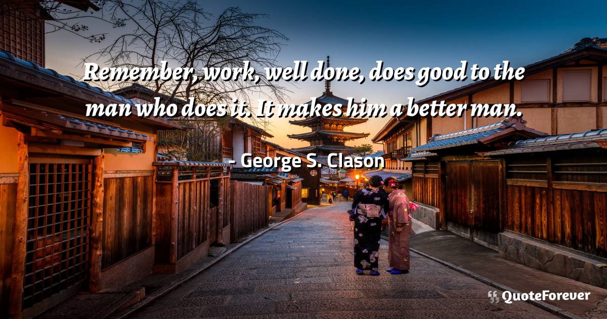 Remember, work, well done, does good to the man who does it. It makes ...