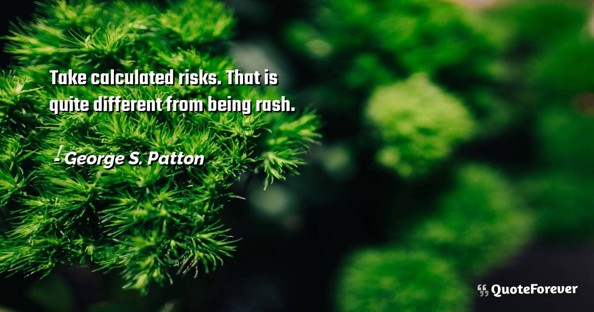Take calculated risks. That is quite different from being rash.