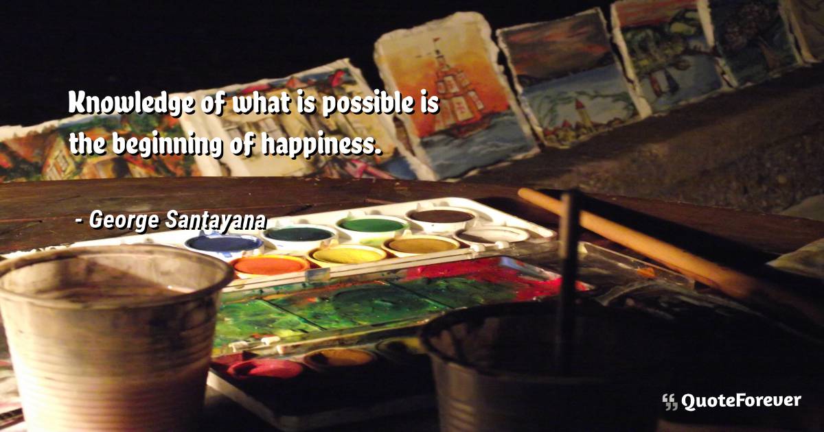 Knowledge of what is possible is the beginning of happiness.