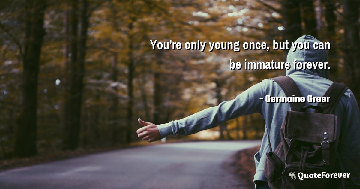You're only young once, but you can be immature forever.