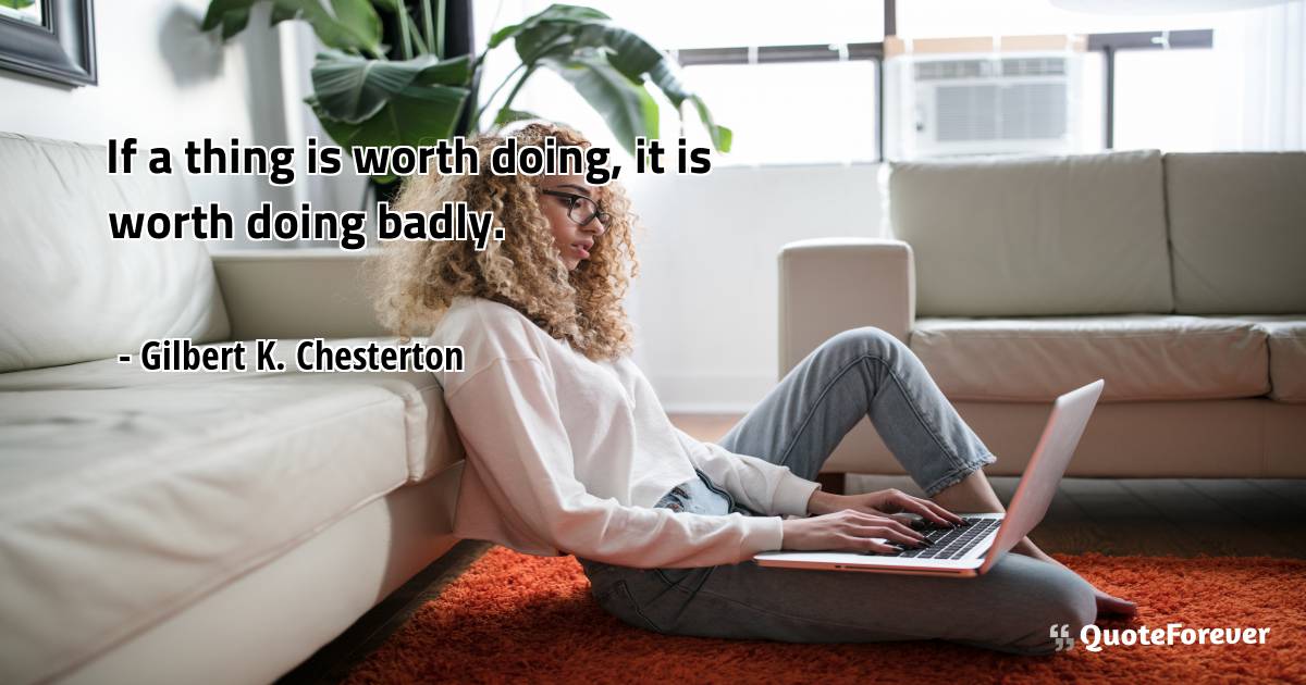 If a thing is worth doing, it is worth doing badly.