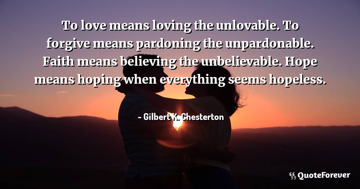 To love means loving the unlovable. To forgive ...
