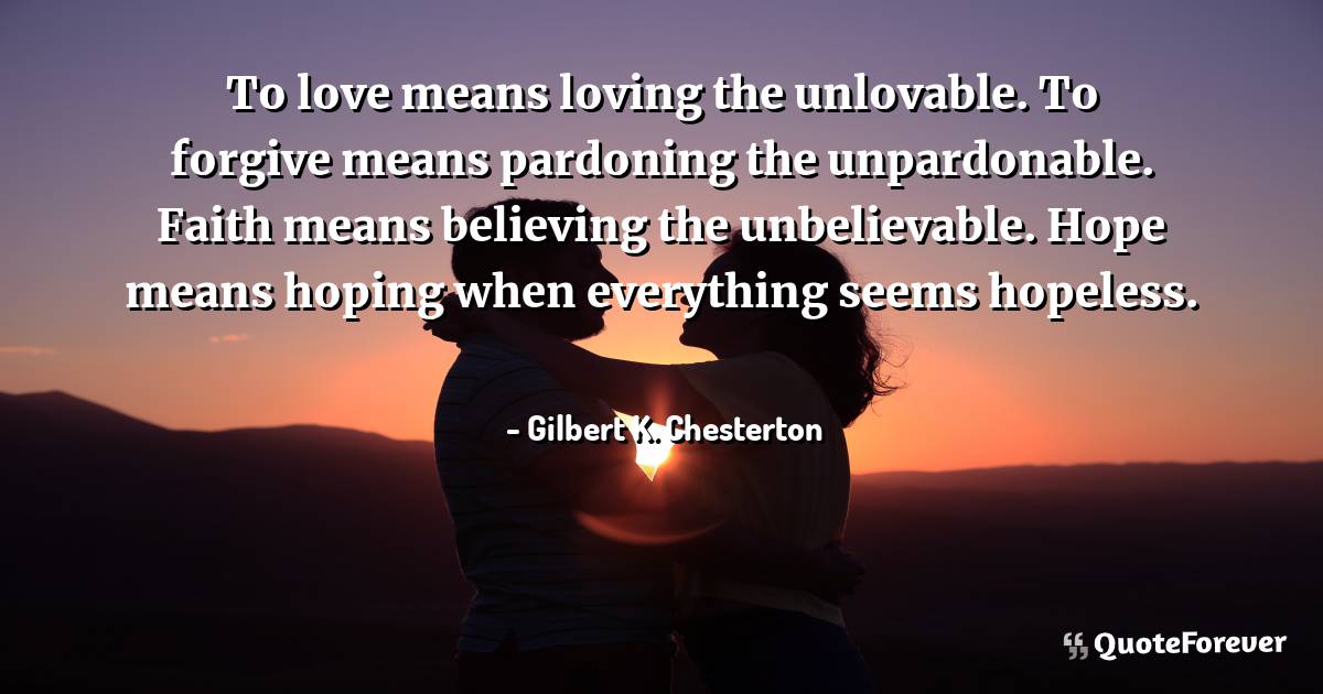 To love means loving the unlovable. To forgive means pardoning the ...