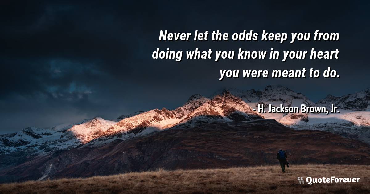 Never let the odds keep you from doing what you know in your heart ...