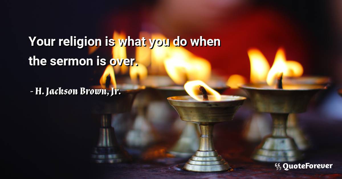 Your religion is what you do when the sermon is over.