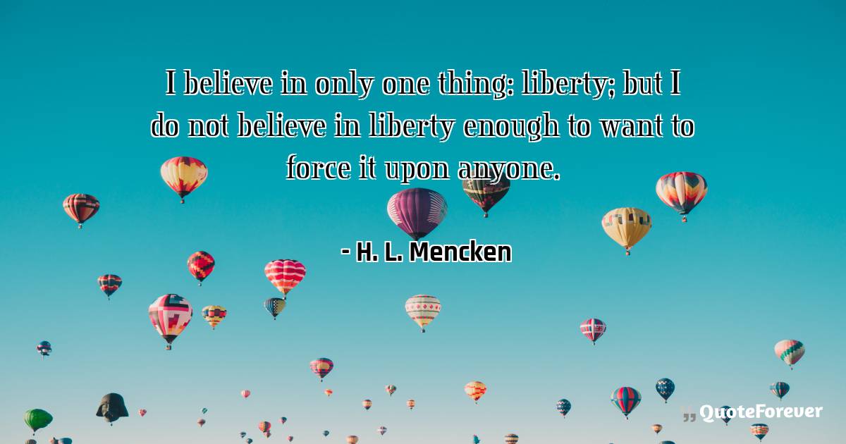 I believe in only one thing: liberty; but I do not believe in liberty ...