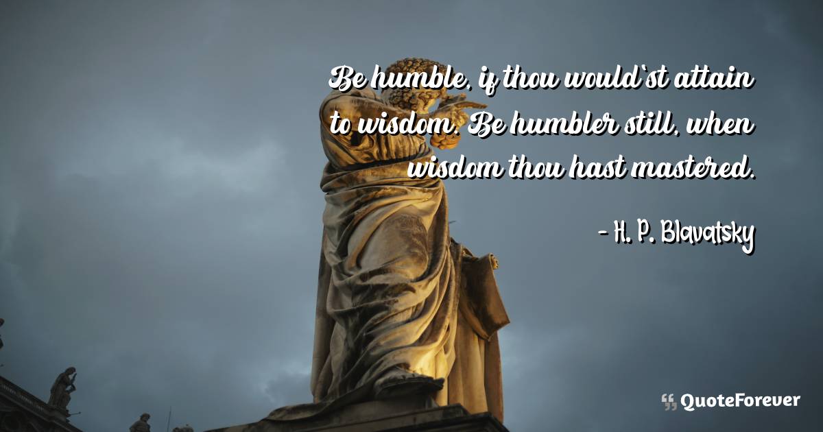 Be humble, if thou would'st attain to wisdom. Be humbler still, when ...