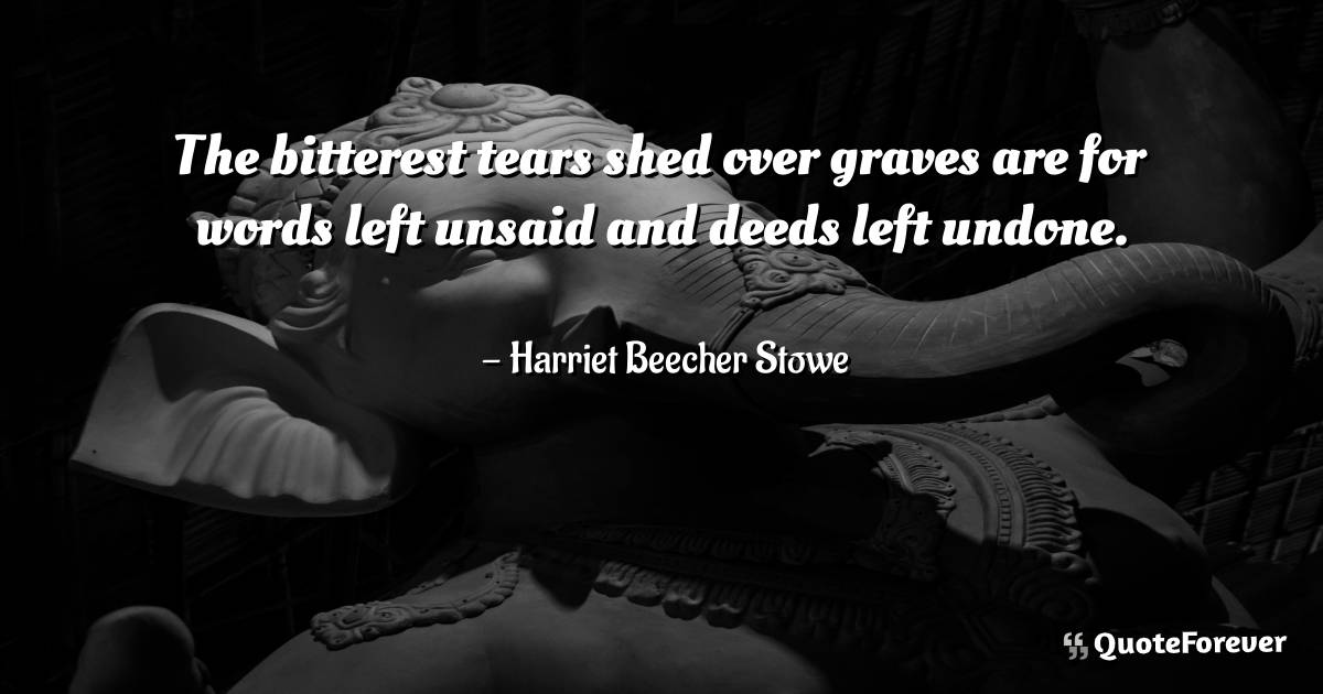 The bitterest tears shed over graves are for words left unsaid and ...