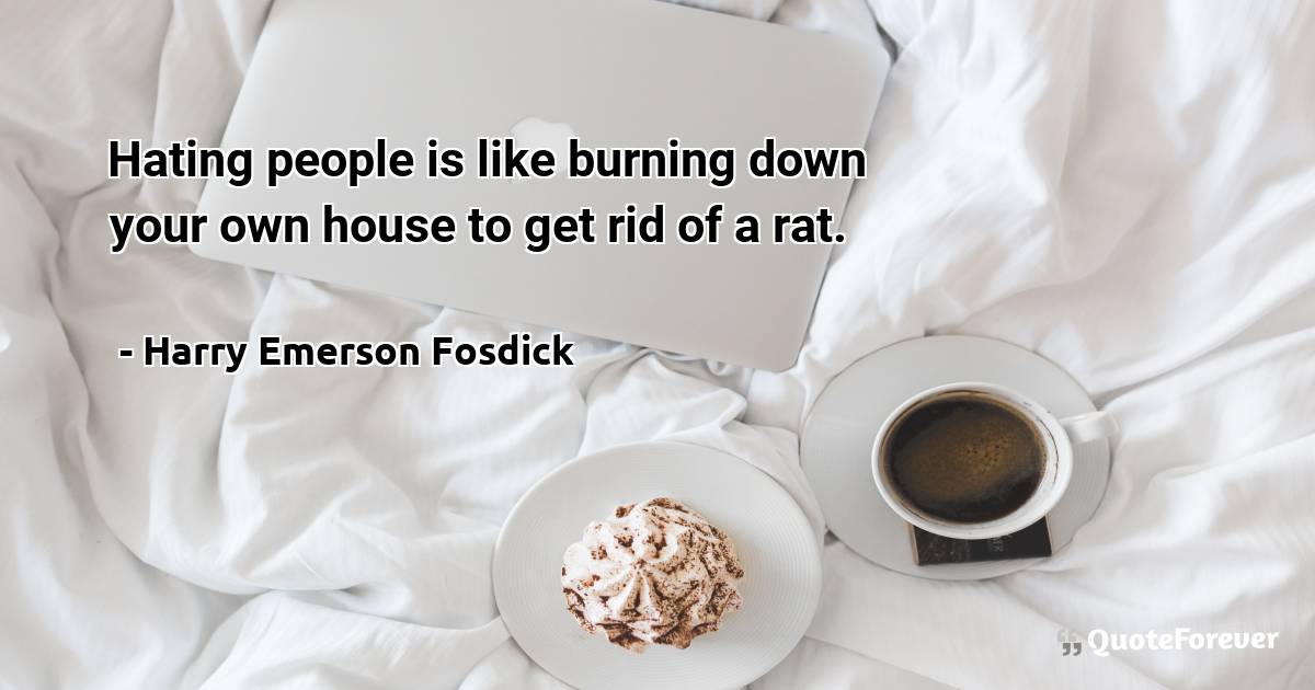 Hating people is like burning down your own house to get rid of a rat.
