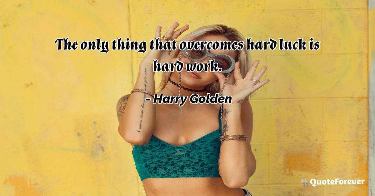 The only thing that overcomes hard luck is hard work.