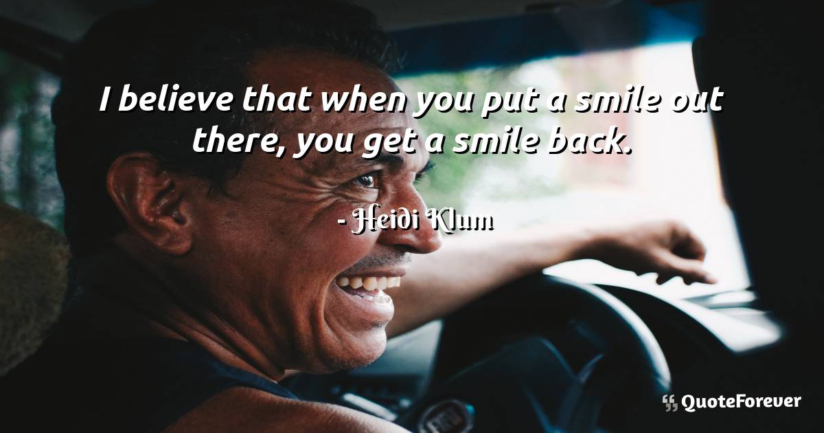 I believe that when you put a smile out there, you get a smile back.
