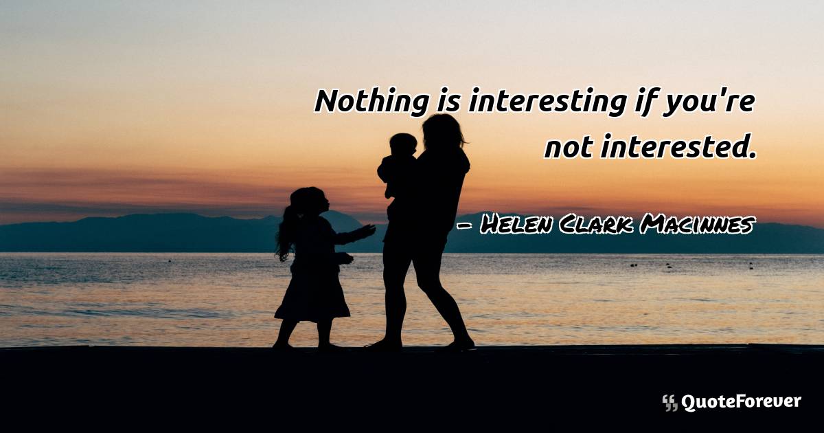 Nothing is interesting if you're not interested.