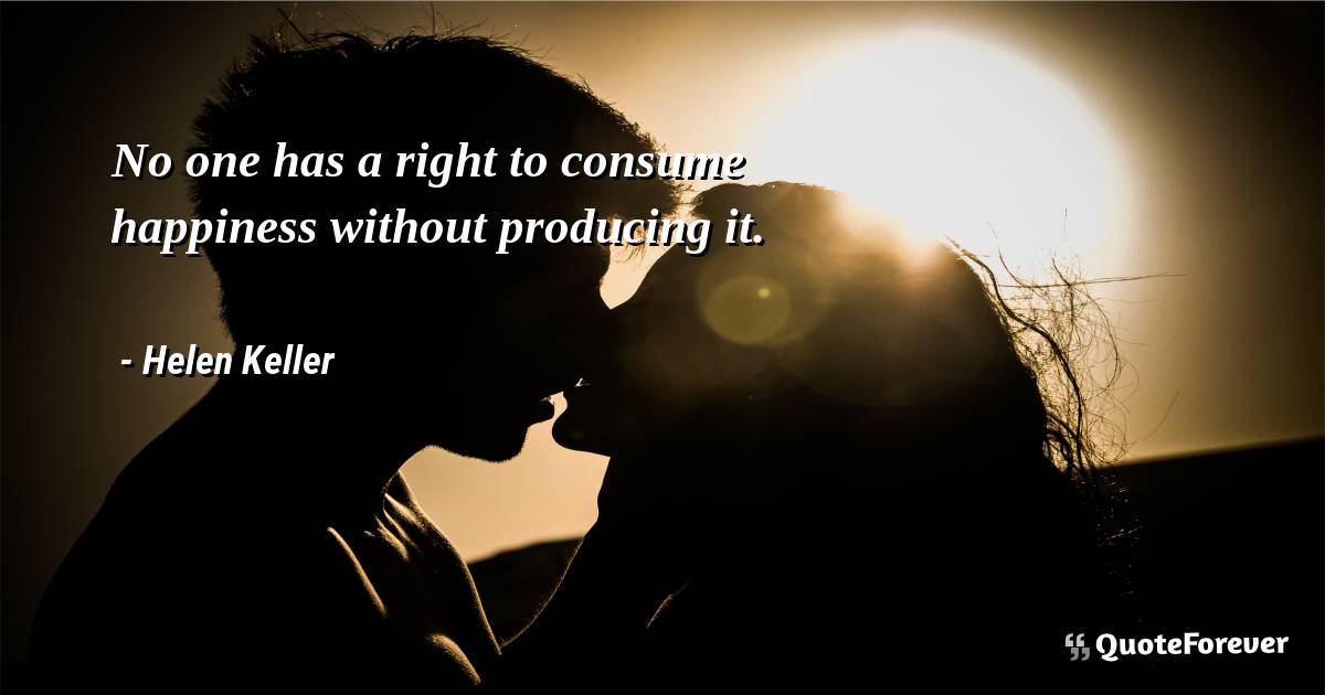 No one has a right to consume happiness without producing it.