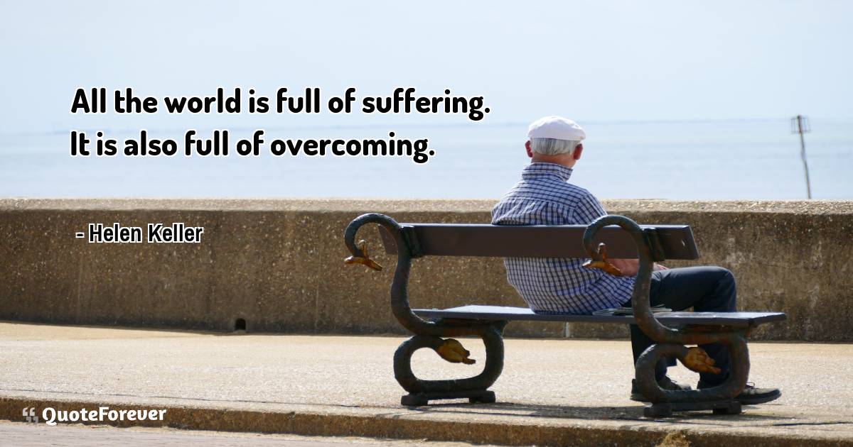 All the world is full of suffering. It is also full of overcoming.