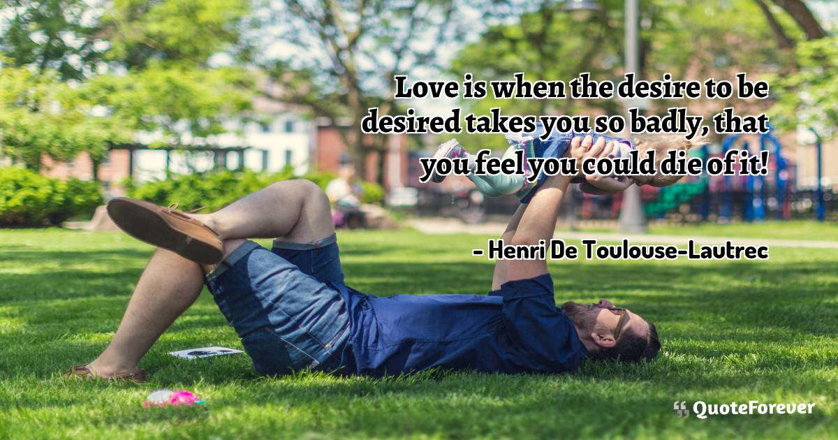 Love is when the desire to be desired takes you so badly, that you ...
