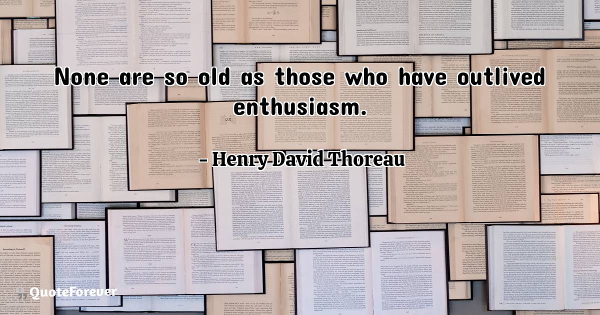 None are so old as those who have outlived enthusiasm.