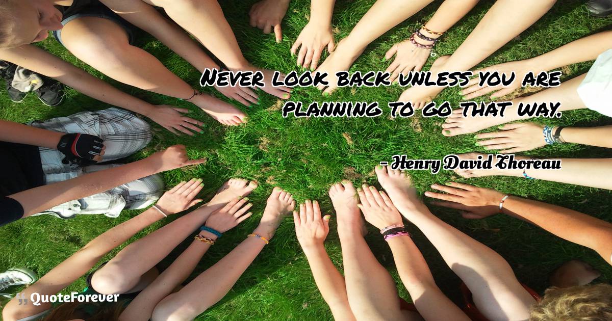 Never look back unless you are planning to go that way.