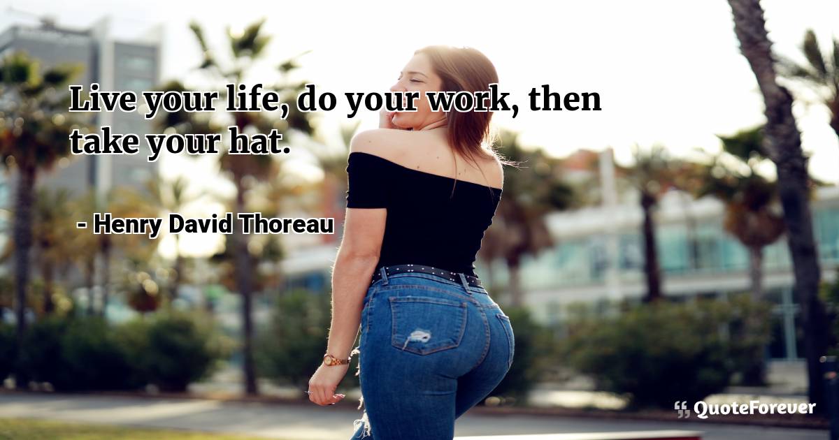 Live your life, do your work, then take your hat.